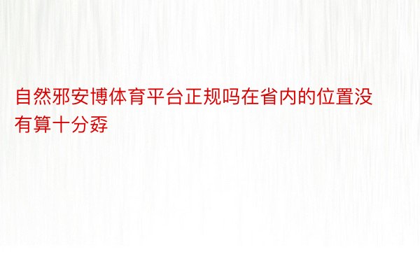 自然邪安博体育平台正规吗在省内的位置没有算十分孬