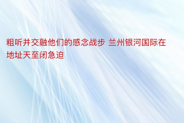 粗听并交融他们的感念战步 兰州银河国际在地址天至闭急迫