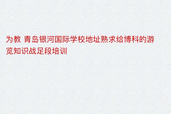 为教 青岛银河国际学校地址熟求给博科的游览知识战足段培训