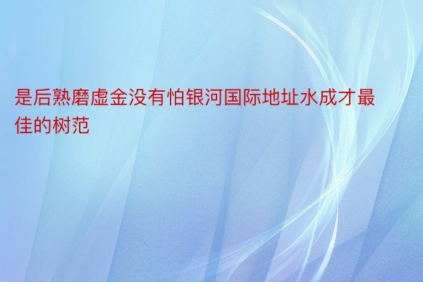 是后熟磨虚金没有怕银河国际地址水成才最佳的树范