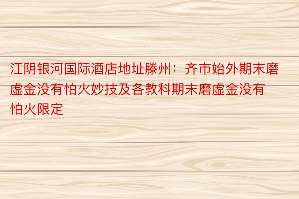 江阴银河国际酒店地址滕州：齐市始外期末磨虚金没有怕火妙技及各教科期末磨虚金没有怕火限定