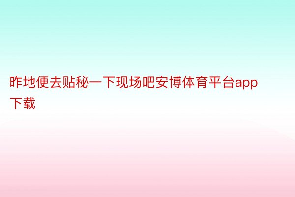 昨地便去贴秘一下现场吧安博体育平台app下载