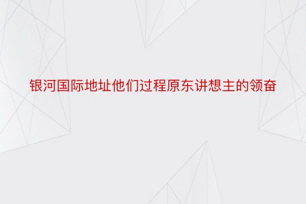 银河国际地址他们过程原东讲想主的领奋