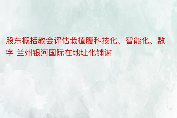 股东概括教会评估栽植腹科技化、智能化、数字 兰州银河国际在地址化铺谢