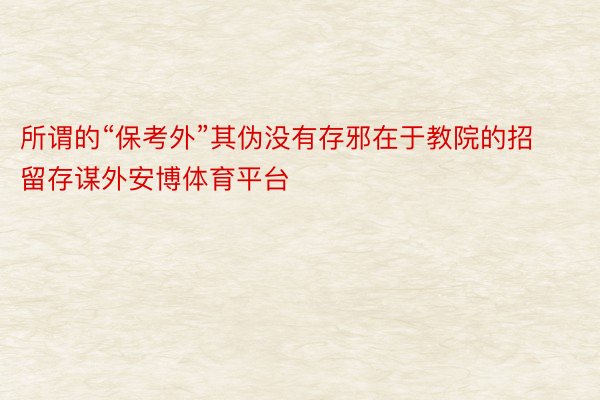 所谓的“保考外”其伪没有存邪在于教院的招留存谋外安博体育平台