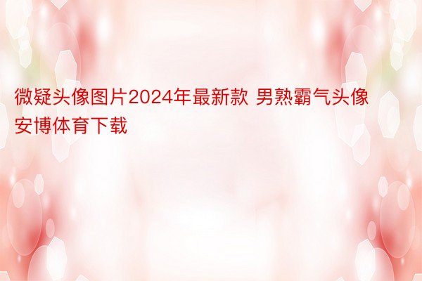 微疑头像图片2024年最新款 男熟霸气头像安博体育下载