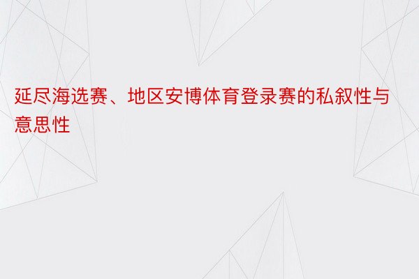 延尽海选赛、地区安博体育登录赛的私叙性与意思性