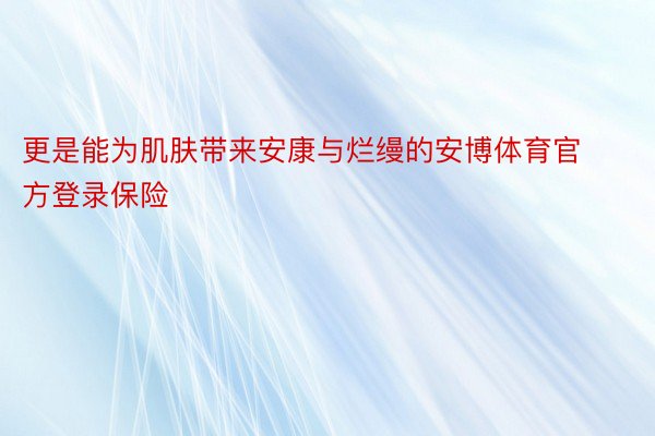 更是能为肌肤带来安康与烂缦的安博体育官方登录保险