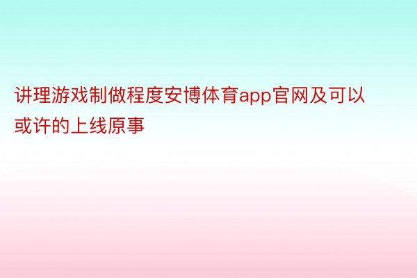 讲理游戏制做程度安博体育app官网及可以或许的上线原事