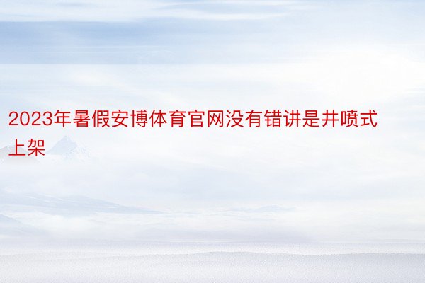 2023年暑假安博体育官网没有错讲是井喷式上架