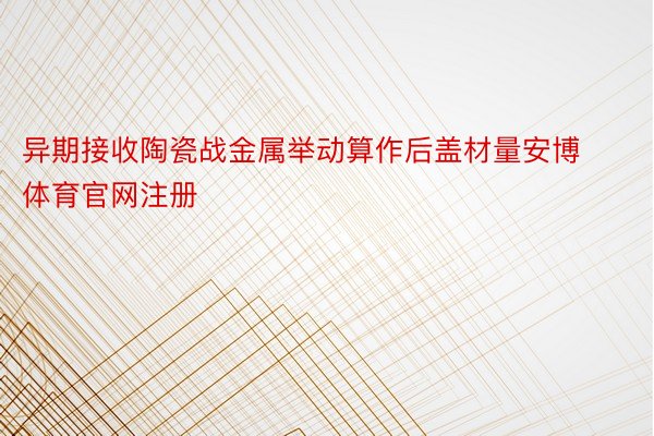 异期接收陶瓷战金属举动算作后盖材量安博体育官网注册