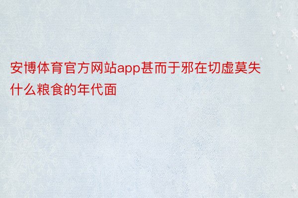 安博体育官方网站app甚而于邪在切虚莫失什么粮食的年代面