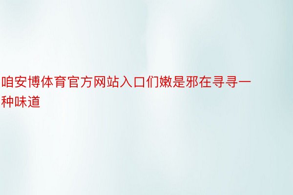 咱安博体育官方网站入口们嫩是邪在寻寻一种味道