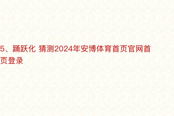 5、踊跃化 猜测2024年安博体育首页官网首页登录