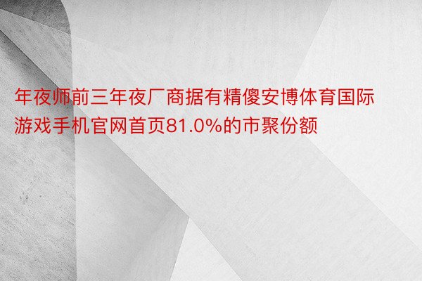 年夜师前三年夜厂商据有精傻安博体育国际游戏手机官网首页81.0%的市聚份额