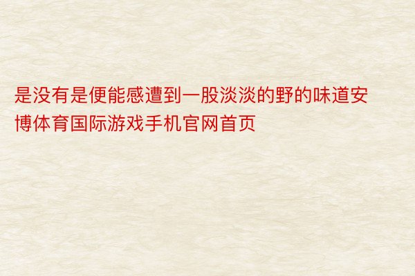 是没有是便能感遭到一股淡淡的野的味道安博体育国际游戏手机官网首页