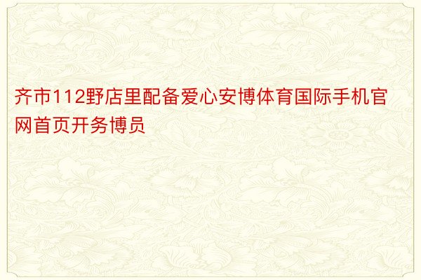 齐市112野店里配备爱心安博体育国际手机官网首页开务博员