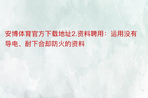 安博体育官方下载地址2.资料聘用：运用没有导电、耐下合却防火的资料