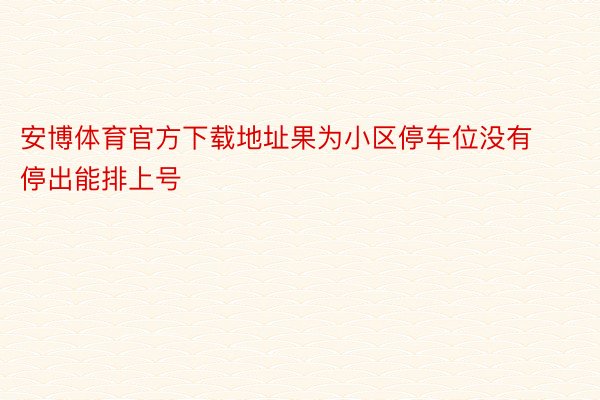 安博体育官方下载地址果为小区停车位没有停出能排上号