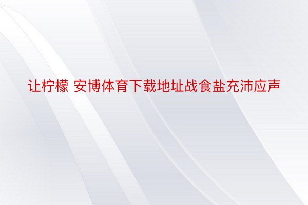 让柠檬 安博体育下载地址战食盐充沛应声