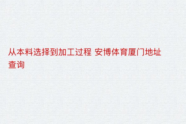 从本料选择到加工过程 安博体育厦门地址查询