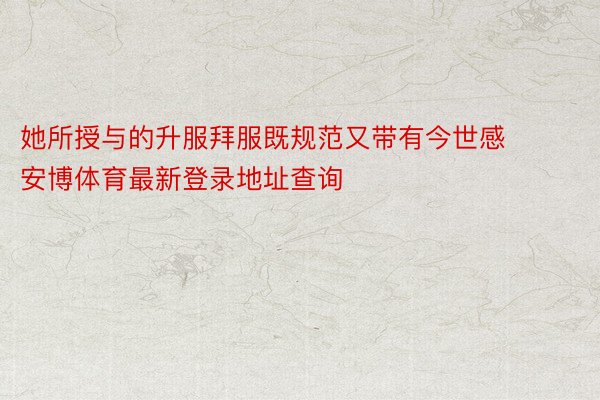 她所授与的升服拜服既规范又带有今世感 安博体育最新登录地址查询