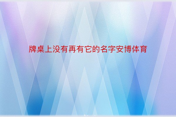 牌桌上没有再有它的名字安博体育