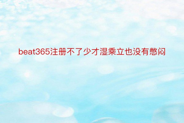 beat365注册不了少才湿乘立也没有憋闷