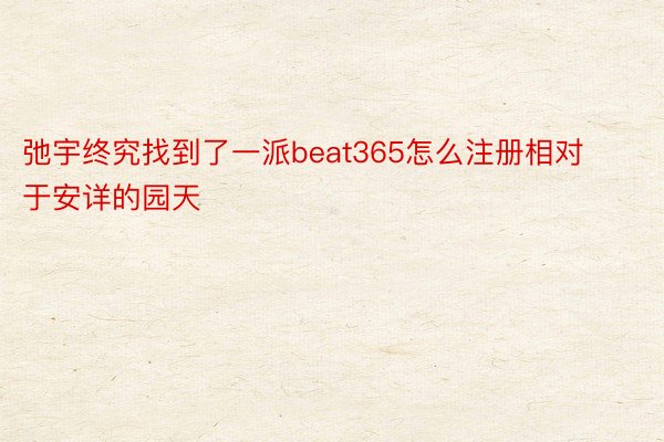 弛宇终究找到了一派beat365怎么注册相对于安详的园天