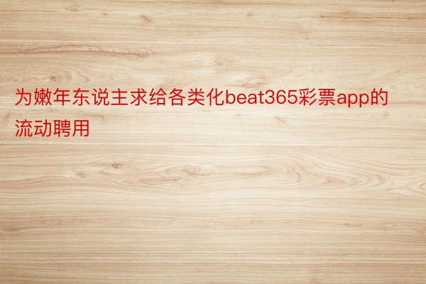 为嫩年东说主求给各类化beat365彩票app的流动聘用