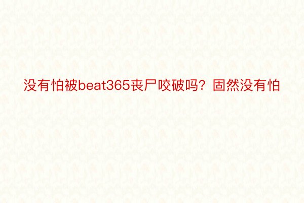 没有怕被beat365丧尸咬破吗？固然没有怕