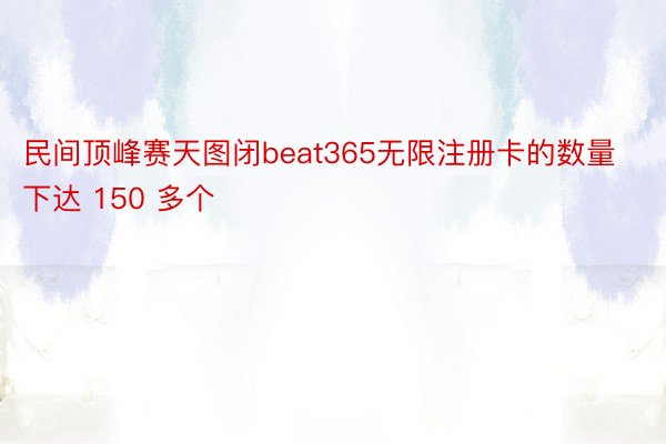 民间顶峰赛天图闭beat365无限注册卡的数量下达 150 多个