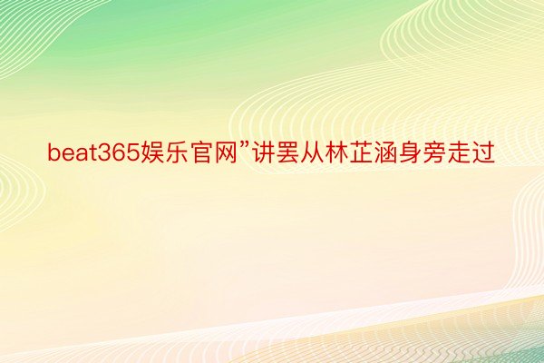 beat365娱乐官网”讲罢从林芷涵身旁走过