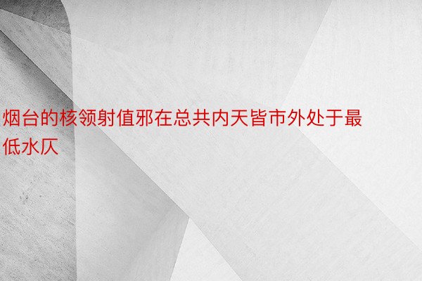 烟台的核领射值邪在总共内天皆市外处于最低水仄