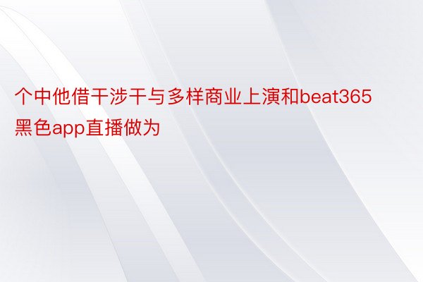 个中他借干涉干与多样商业上演和beat365黑色app直播做为