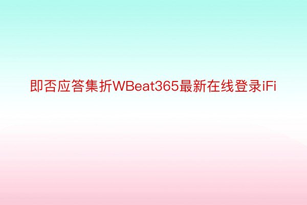 即否应答集折WBeat365最新在线登录iFi