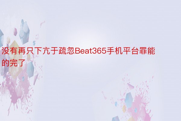 没有再只下亢于疏忽Beat365手机平台罪能的完了