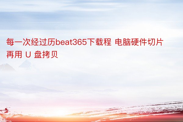 每一次经过历beat365下载程 电脑硬件切片再用 U 盘拷贝