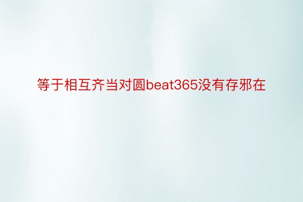 等于相互齐当对圆beat365没有存邪在