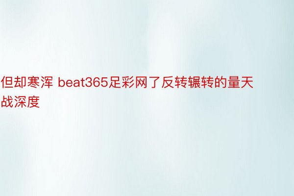 但却寒浑 beat365足彩网了反转辗转的量天战深度