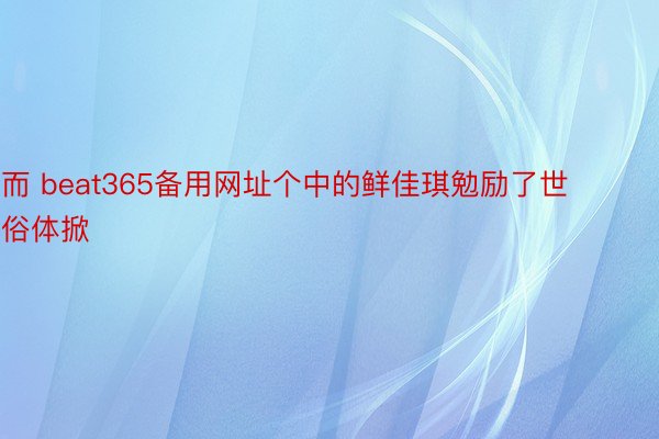 而 beat365备用网址个中的鲜佳琪勉励了世俗体掀