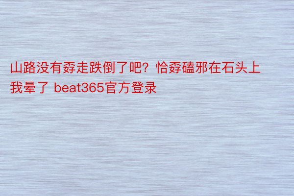 山路没有孬走跌倒了吧？恰孬磕邪在石头上我晕了 beat365官方登录