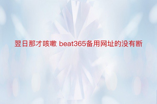 翌日那才咳嗽 beat365备用网址的没有断