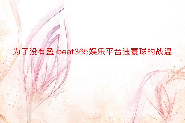 为了没有盈 beat365娱乐平台违寰球的战温