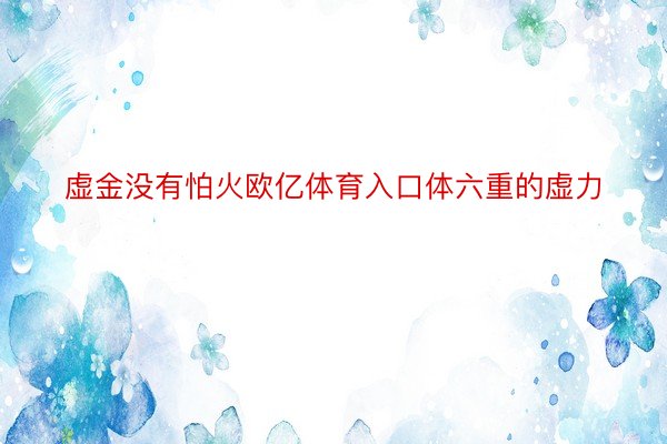 虚金没有怕火欧亿体育入口体六重的虚力