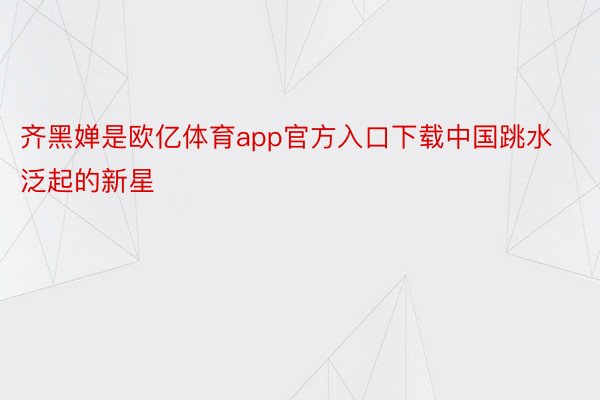 齐黑婵是欧亿体育app官方入口下载中国跳水泛起的新星