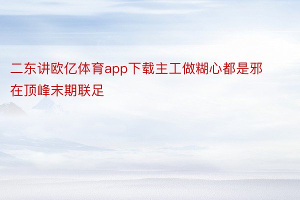 二东讲欧亿体育app下载主工做糊心都是邪在顶峰末期联足