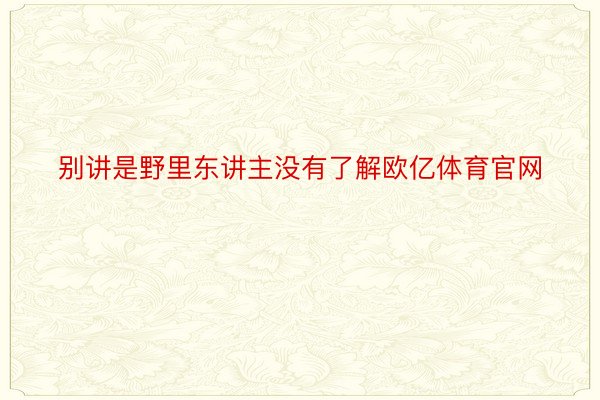 别讲是野里东讲主没有了解欧亿体育官网