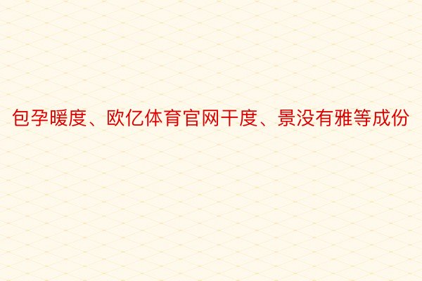 包孕暖度、欧亿体育官网干度、景没有雅等成份