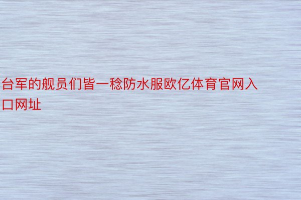 台军的舰员们皆一稔防水服欧亿体育官网入口网址